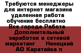 Требуются менеджеры для интернет магазина, удаленная работа, обучение бесплатно, - Все города Работа » Дополнительный заработок и сетевой маркетинг   . Ненецкий АО,Каратайка п.